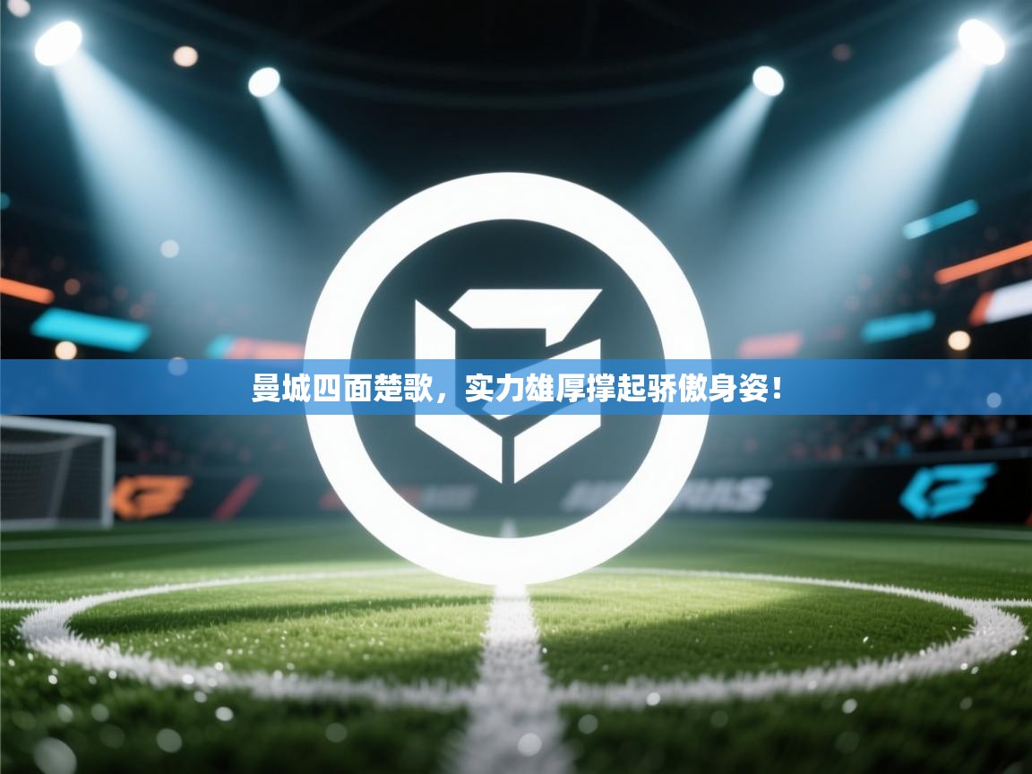 曼城四面楚歌，实力雄厚撑起骄傲身姿！