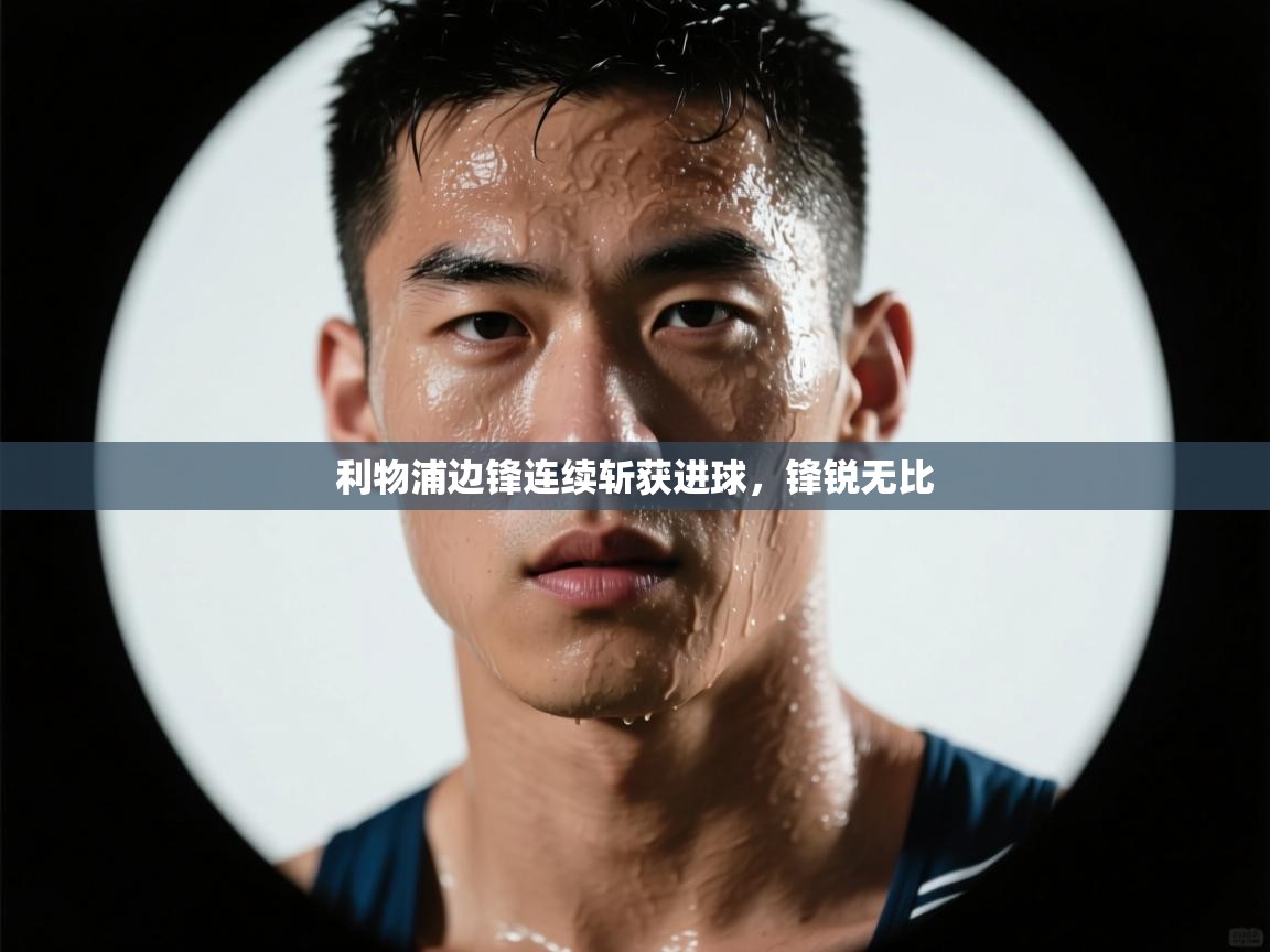 利物浦边锋连续斩获进球，锋锐无比