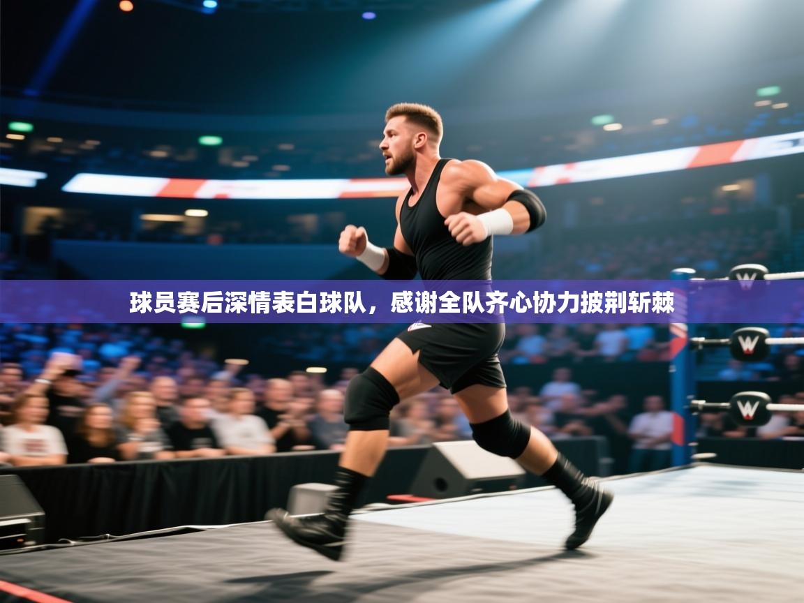 球员赛后深情表白球队，感谢全队齐心协力披荆斩棘