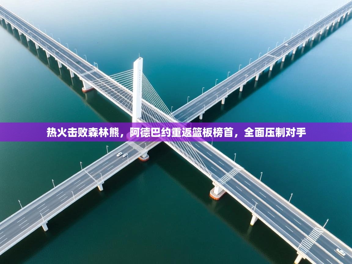 热火击败森林熊，阿德巴约重返篮板榜首，全面压制对手