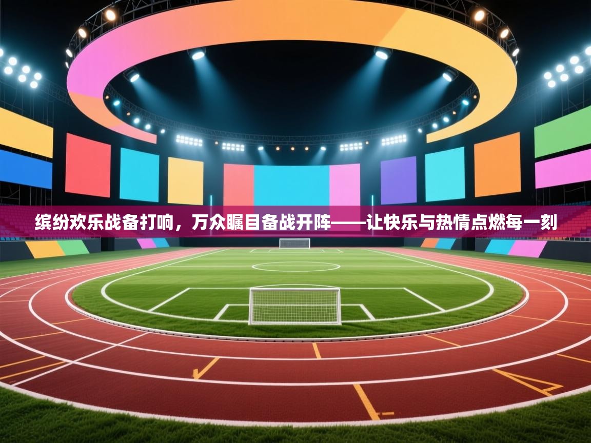 缤纷欢乐战备打响，万众瞩目备战开阵——让快乐与热情点燃每一刻